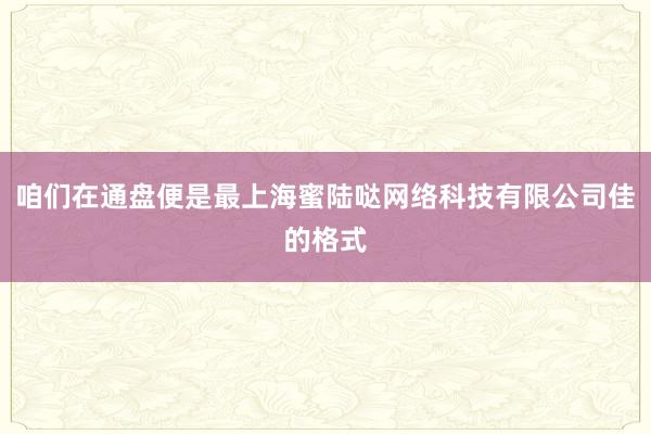 咱们在通盘便是最上海蜜陆哒网络科技有限公司佳的格式