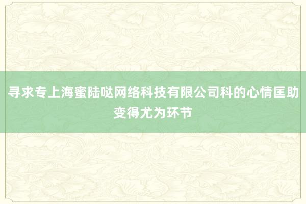 寻求专上海蜜陆哒网络科技有限公司科的心情匡助变得尤为环节