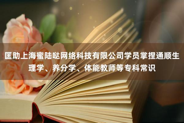 匡助上海蜜陆哒网络科技有限公司学员掌捏通顺生理学、养分学、体能教师等专科常识